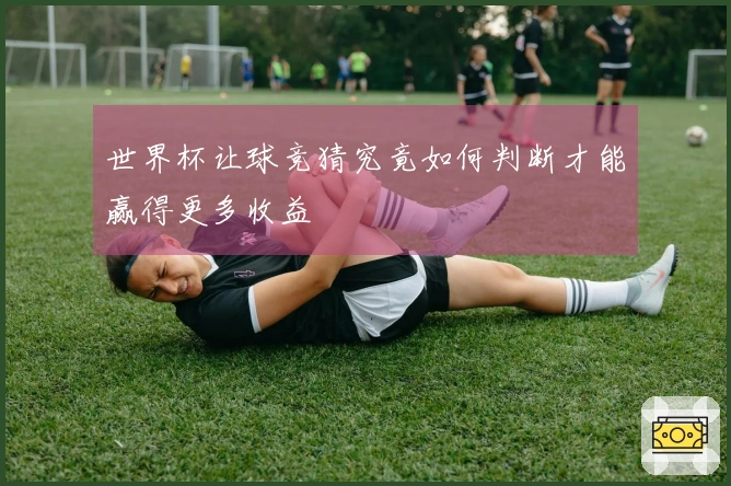 世界杯让球竞猜究竟如何判断才能赢得更多收益