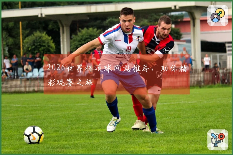 2026世界杯滚球网站推荐，助你精彩观赛之旅