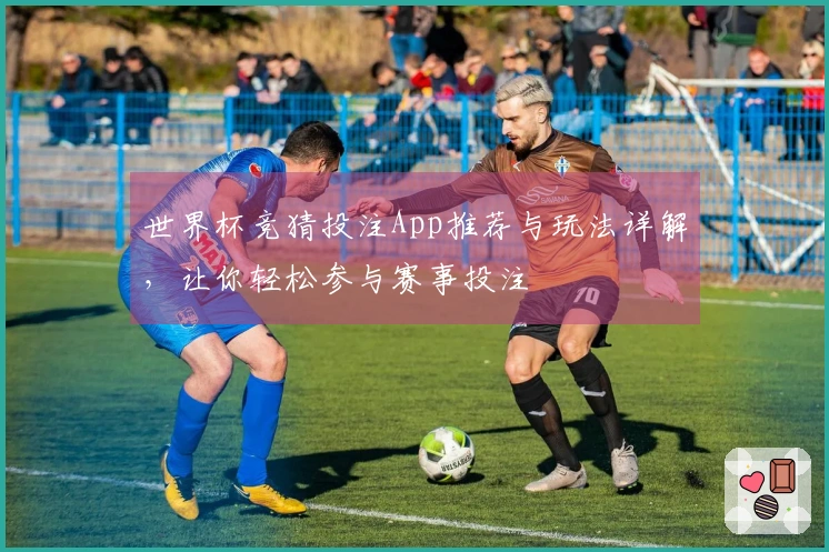 世界杯竞猜投注App推荐与玩法详解，让你轻松参与赛事投注
