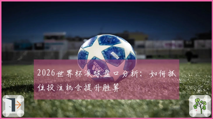 2026世界杯滚球盘口分析：如何抓住投注机会提升胜算