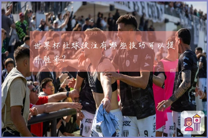 世界杯让球投注有哪些技巧可以提升胜率？