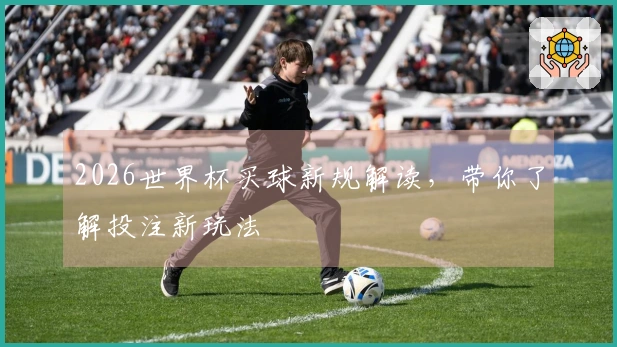 2026世界杯买球新规解读，带你了解投注新玩法