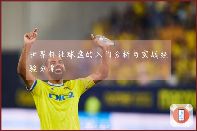 世界杯让球盘的入门分析与实战经验分享