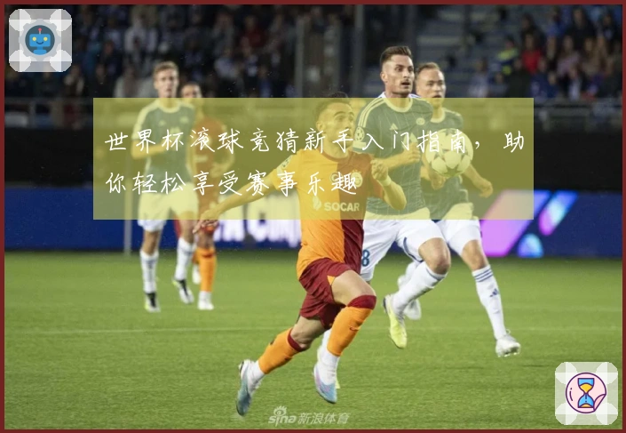 世界杯滚球竞猜新手入门指南，助你轻松享受赛事乐趣