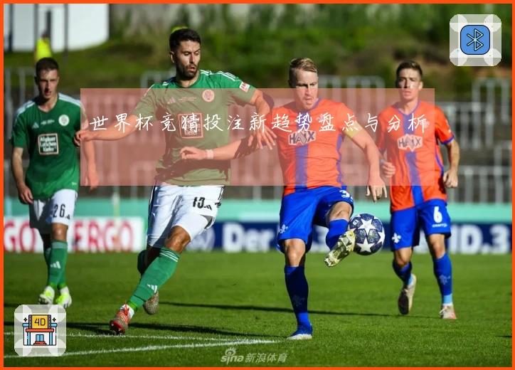 世界杯竞猜投注新趋势盘点与分析